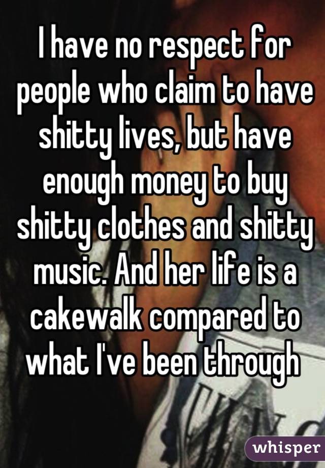 I have no respect for people who claim to have shitty lives, but have enough money to buy shitty clothes and shitty music. And her life is a cakewalk compared to what I've been through 