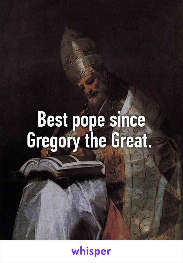 Best pope since Gregory the Great. 