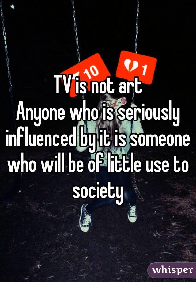 TV is not art
Anyone who is seriously influenced by it is someone who will be of little use to society