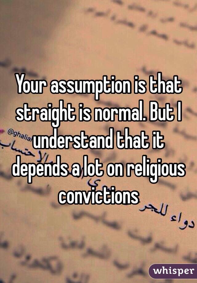 Your assumption is that straight is normal. But I understand that it depends a lot on religious convictions