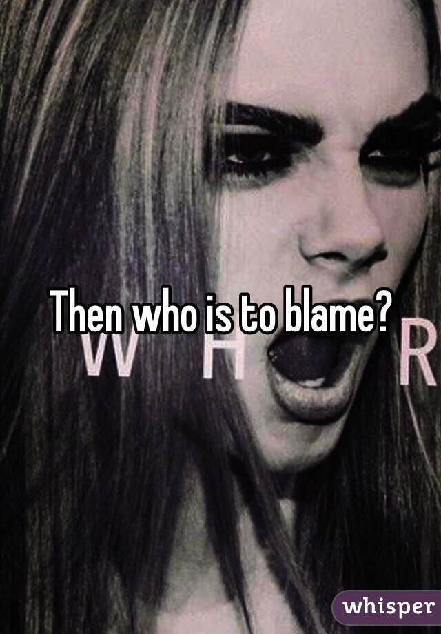 Then who is to blame? 