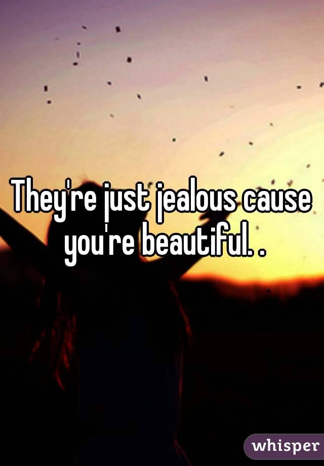 They're just jealous cause you're beautiful. .