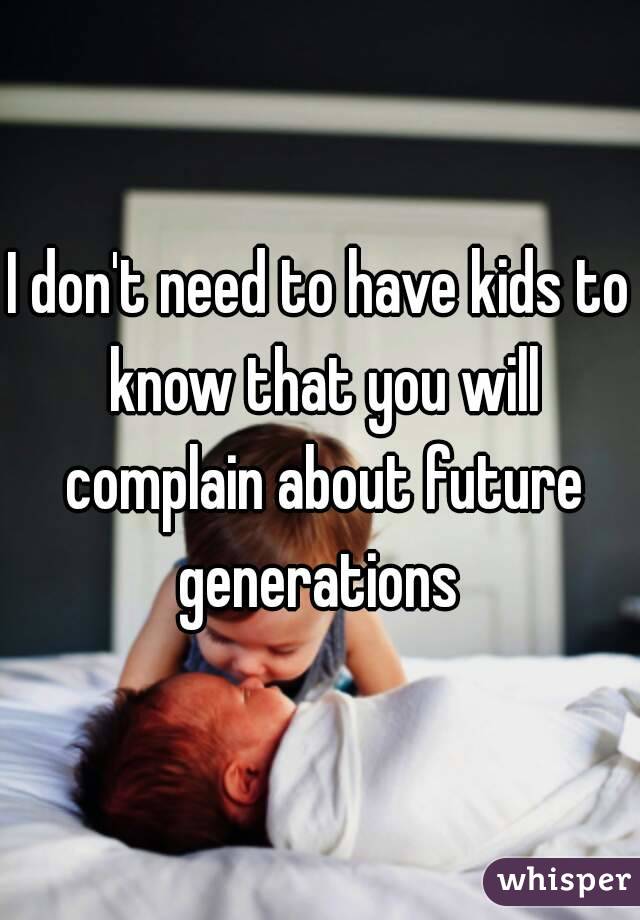 I don't need to have kids to know that you will complain about future generations 