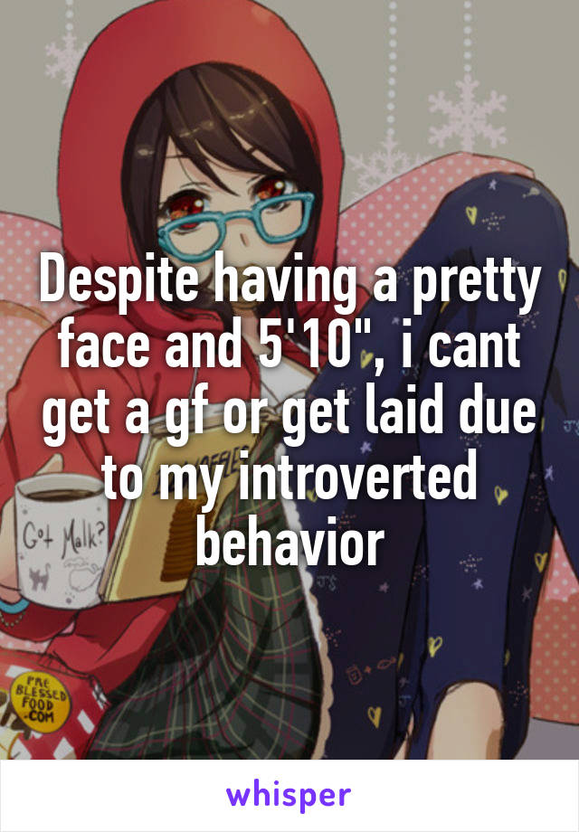 Despite having a pretty face and 5'10", i cant get a gf or get laid due to my introverted behavior