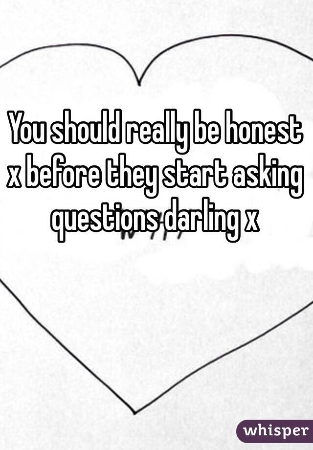 You should really be honest x before they start asking questions darling x