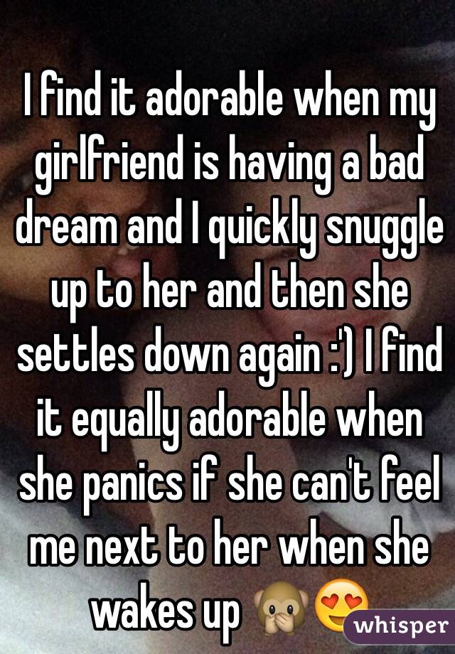 I find it adorable when my girlfriend is having a bad dream and I quickly snuggle up to her and then she settles down again :') I find it equally adorable when she panics if she can't feel me next to her when she wakes up 🙊😍