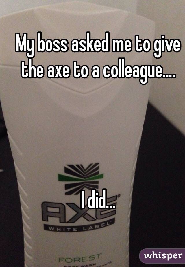 My boss asked me to give the axe to a colleague....




I did...