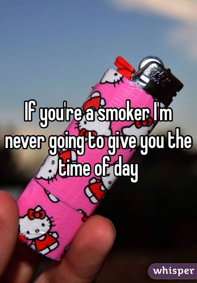 If you're a smoker I'm never going to give you the time of day