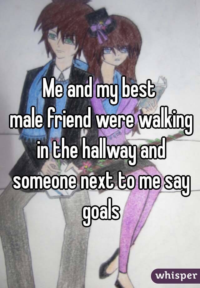 Me and my best
 male friend were walking
 in the hallway and someone next to me say goals
