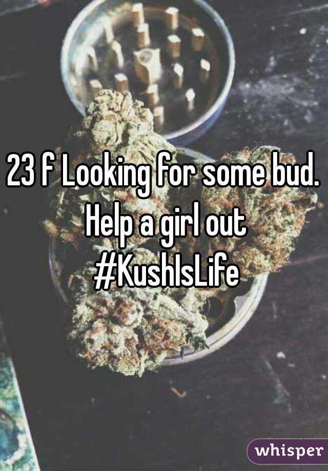 23 f Looking for some bud. Help a girl out #KushIsLife