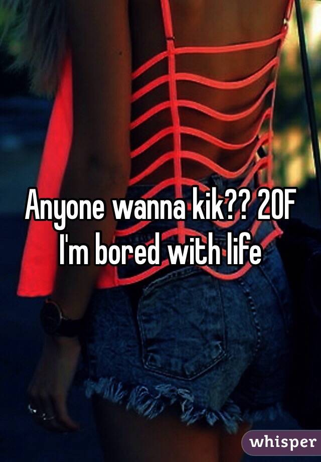 Anyone wanna kik?? 20F
I'm bored with life