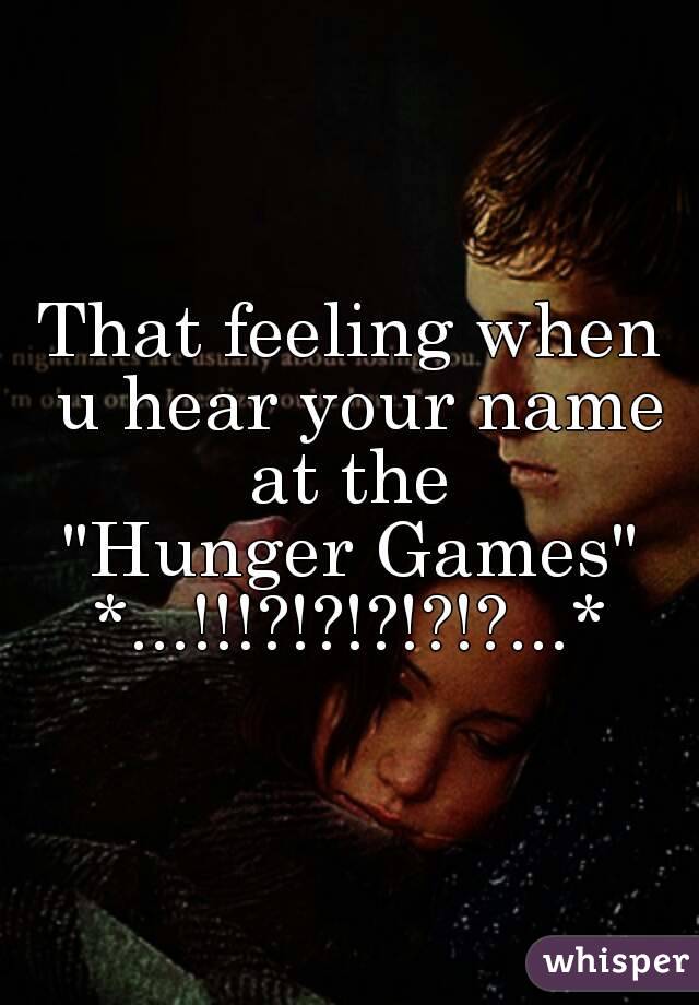 That feeling when u hear your name at the 
"Hunger Games"
*...!!!?!?!?!?!?...*