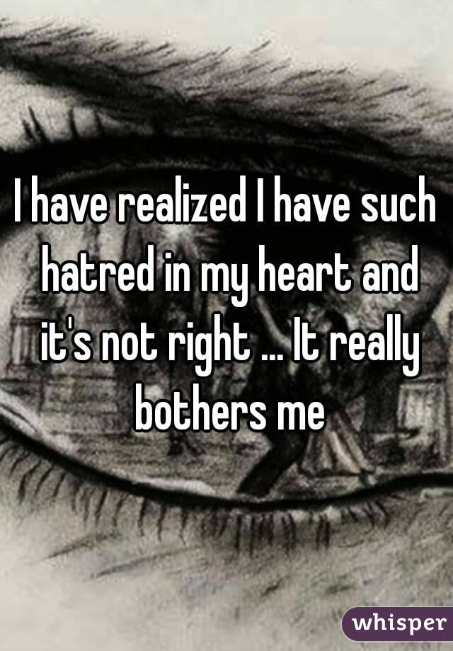 I have realized I have such hatred in my heart and it's not right ... It really bothers me