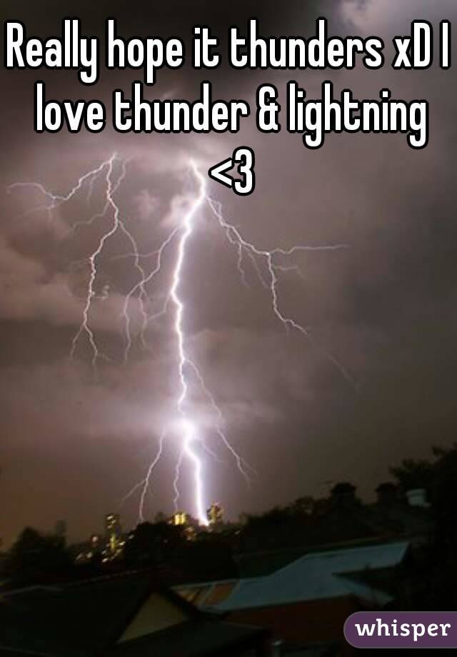 Really hope it thunders xD I love thunder & lightning <3