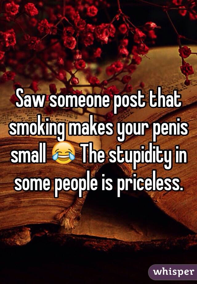 Saw someone post that smoking makes your penis small 😂 The stupidity in some people is priceless.