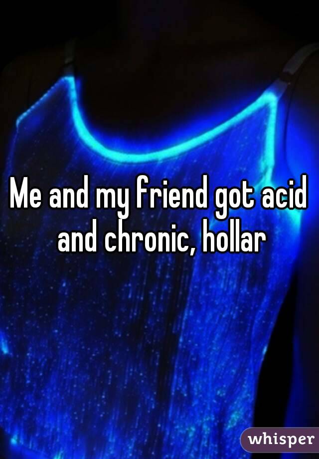 Me and my friend got acid and chronic, hollar