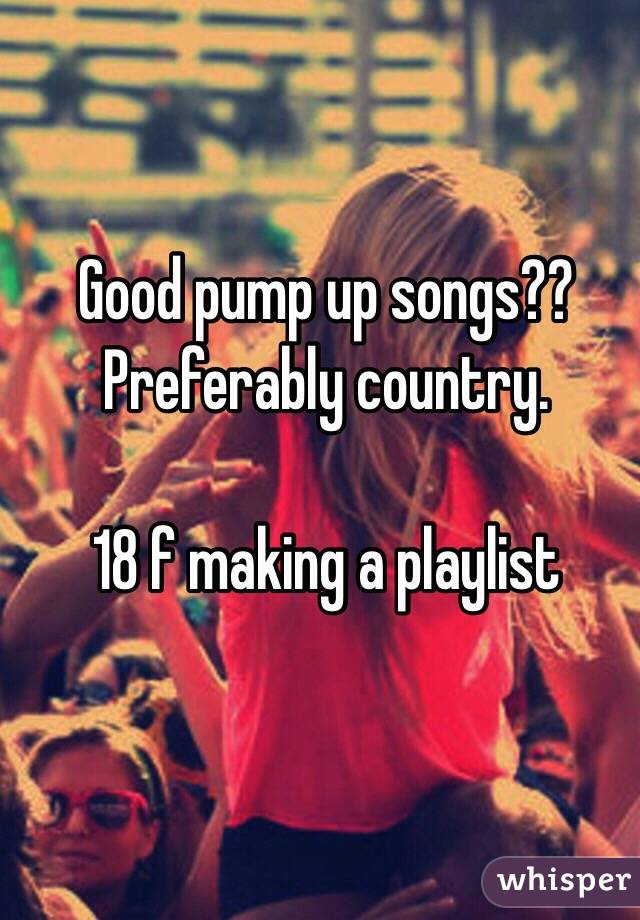 Good pump up songs??
Preferably country. 

18 f making a playlist 