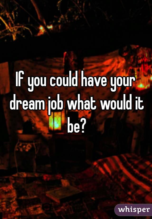 If you could have your dream job what would it be?