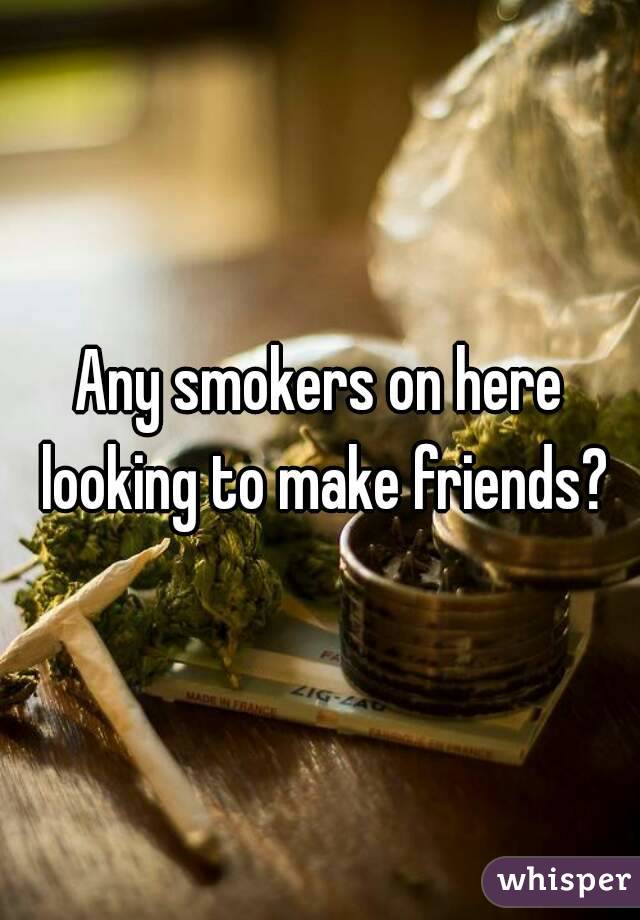 Any smokers on here looking to make friends?