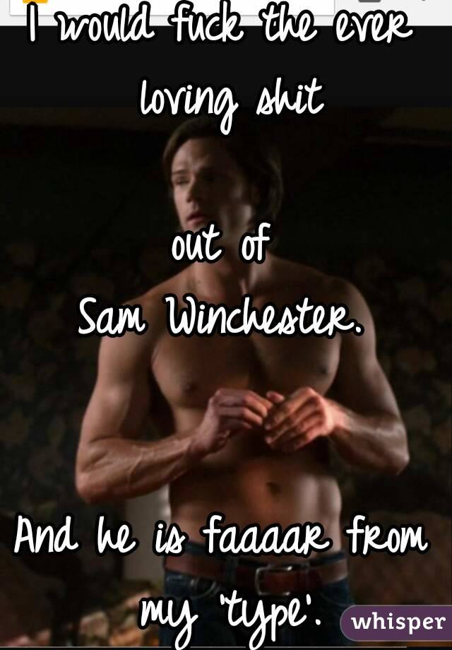 I would fuck the ever loving shit

 out of 
Sam Winchester.


And he is faaaar from my 'type'.
