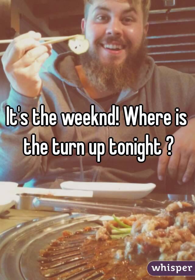 It's the weeknd! Where is the turn up tonight ?