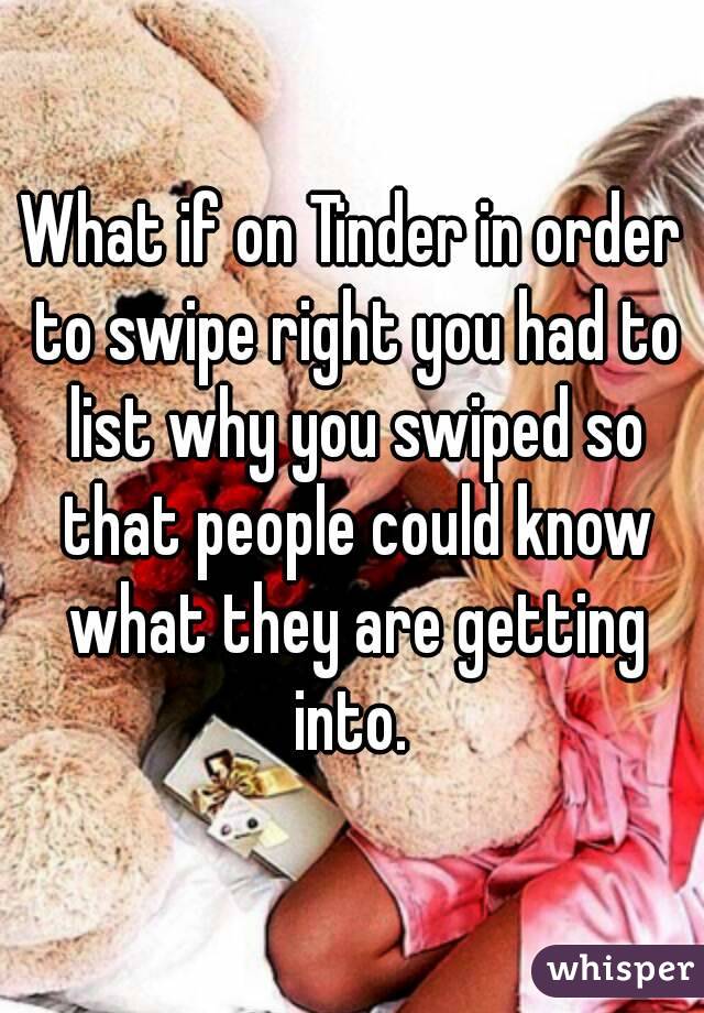 What if on Tinder in order to swipe right you had to list why you swiped so that people could know what they are getting into. 