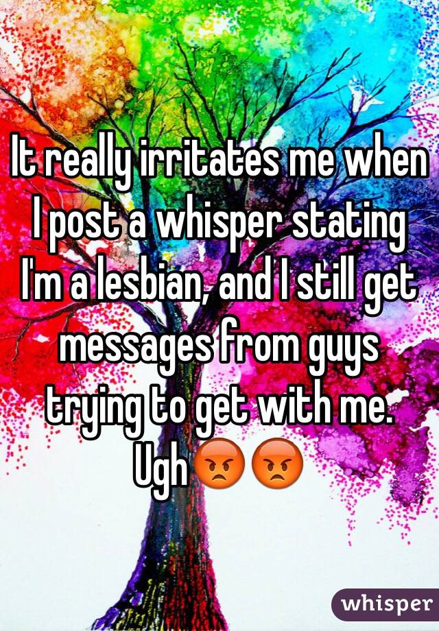 It really irritates me when I post a whisper stating I'm a lesbian, and I still get messages from guys trying to get with me. Ugh😡😡