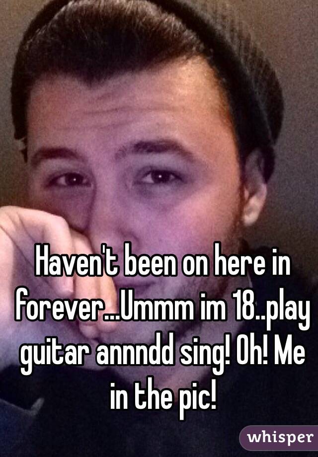 Haven't been on here in forever...Ummm im 18..play guitar annndd sing! Oh! Me in the pic!