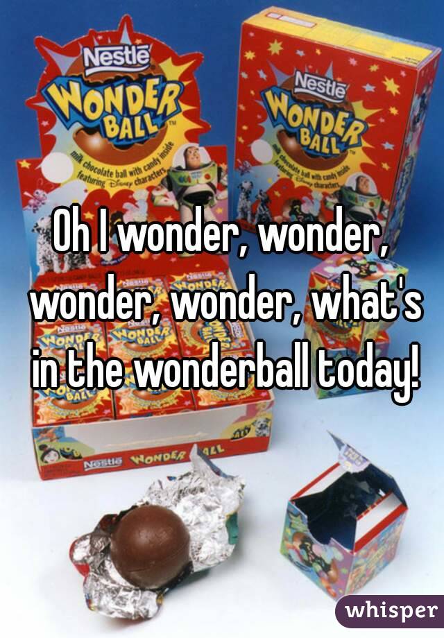 Oh I wonder, wonder, wonder, wonder, what's in the wonderball today!