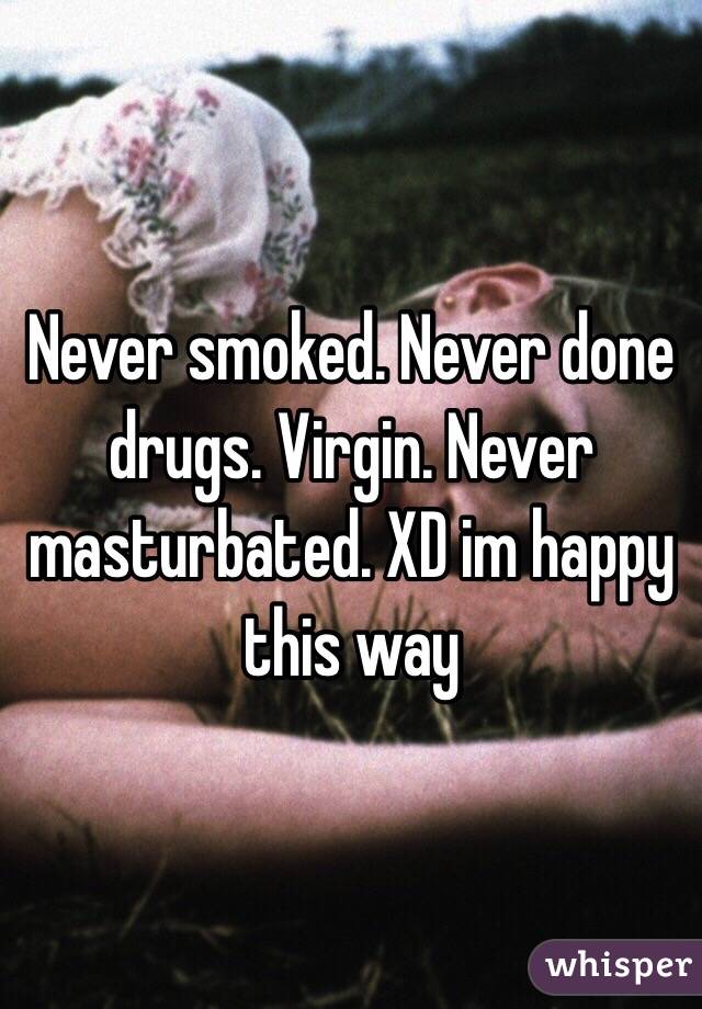 Never smoked. Never done drugs. Virgin. Never masturbated. XD im happy this way