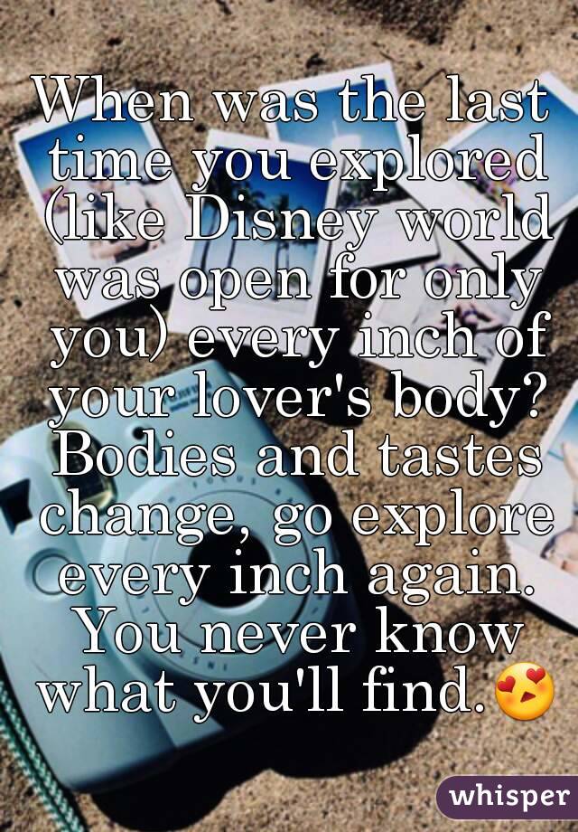 When was the last time you explored (like Disney world was open for only you) every inch of your lover's body? Bodies and tastes change, go explore every inch again. You never know what you'll find.😍