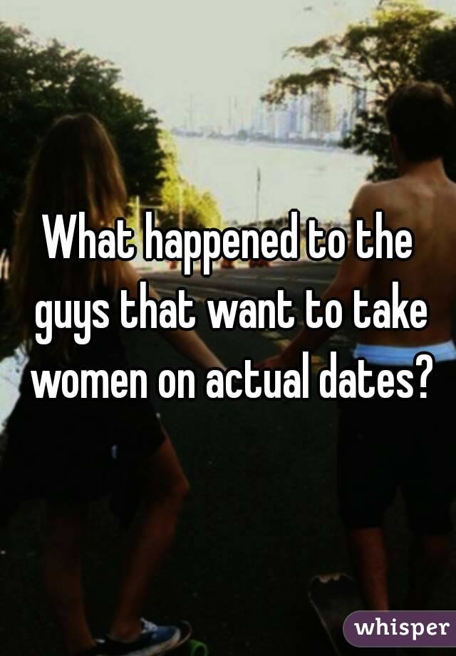 What happened to the guys that want to take women on actual dates?