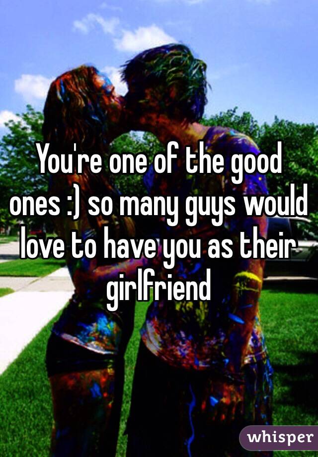 You're one of the good ones :) so many guys would love to have you as their girlfriend