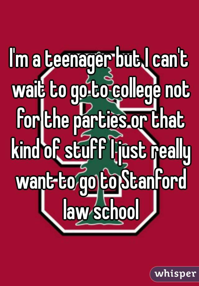 I'm a teenager but I can't wait to go to college not for the parties or that kind of stuff I just really want to go to Stanford law school