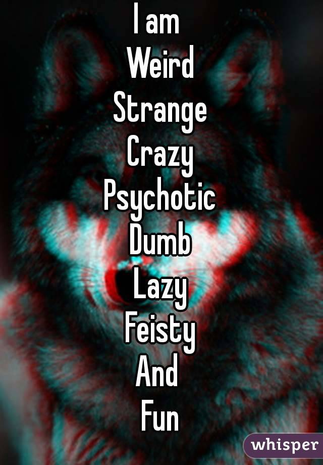 I am 
Weird
Strange
Crazy
Psychotic
Dumb
Lazy
Feisty
And 
Fun
