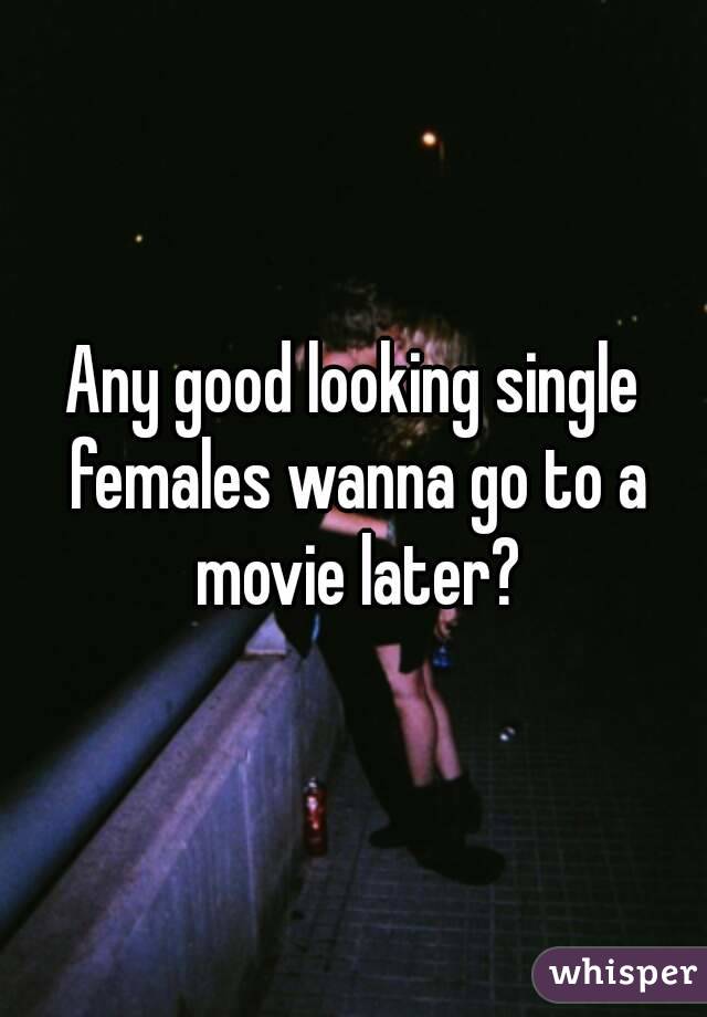 Any good looking single females wanna go to a movie later?