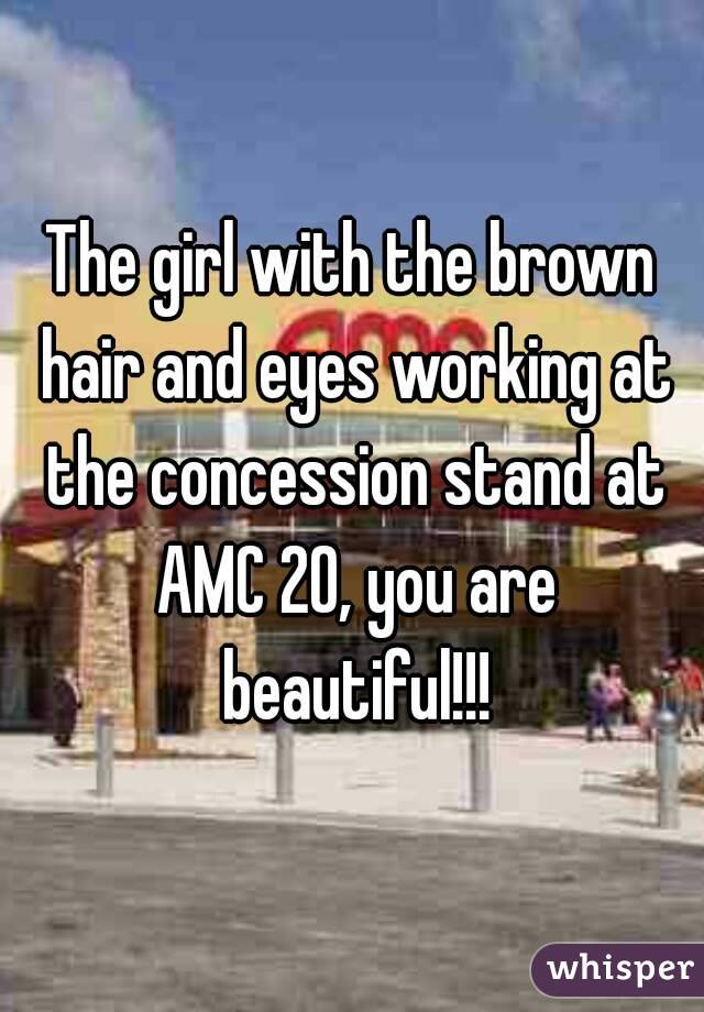 The girl with the brown hair and eyes working at the concession stand at AMC 20, you are beautiful!!!