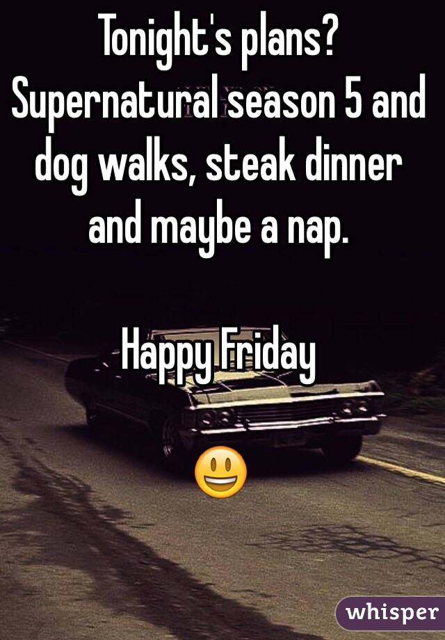 Tonight's plans? Supernatural season 5 and dog walks, steak dinner and maybe a nap. 

Happy Friday 

😃