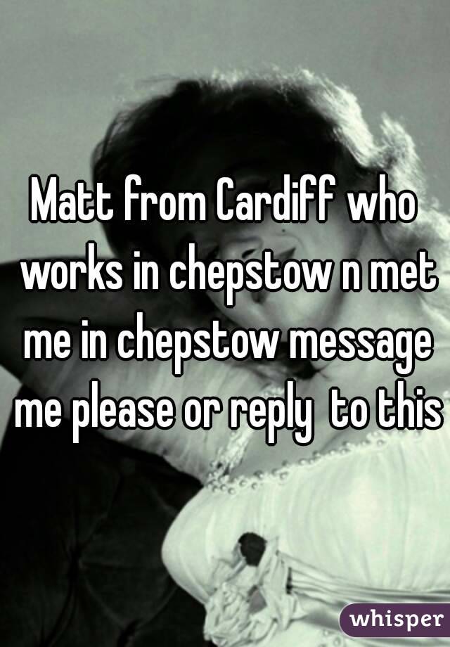 Matt from Cardiff who works in chepstow n met me in chepstow message me please or reply  to this