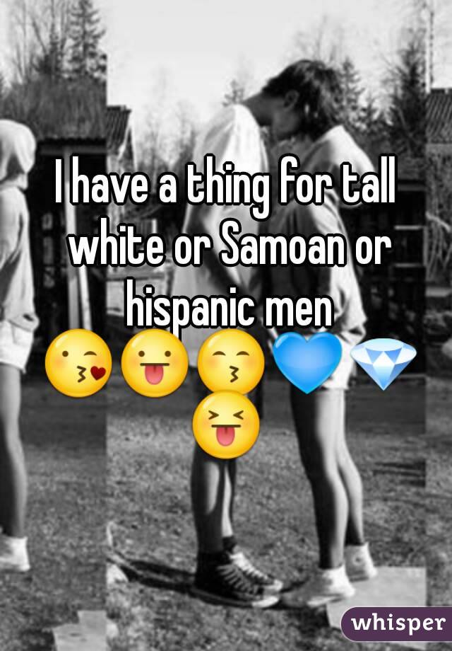 I have a thing for tall white or Samoan or hispanic men 😘😛😙💙💎😝