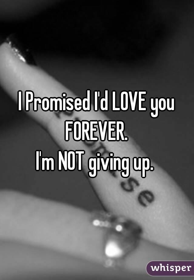 I Promised I'd LOVE you FOREVER. 
I'm NOT giving up. 