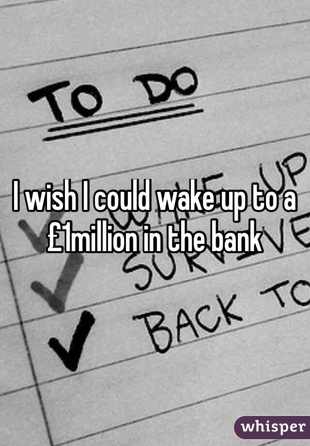 I wish I could wake up to a £1million in the bank
