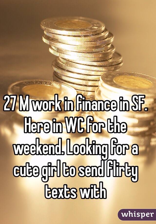 27 M work in finance in SF. Here in WC for the weekend. Looking for a cute girl to send flirty texts with 