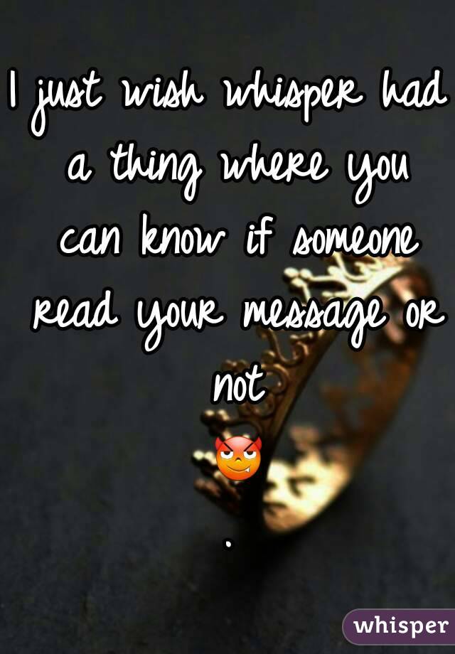 I just wish whisper had a thing where you can know if someone read your message or not 😈.