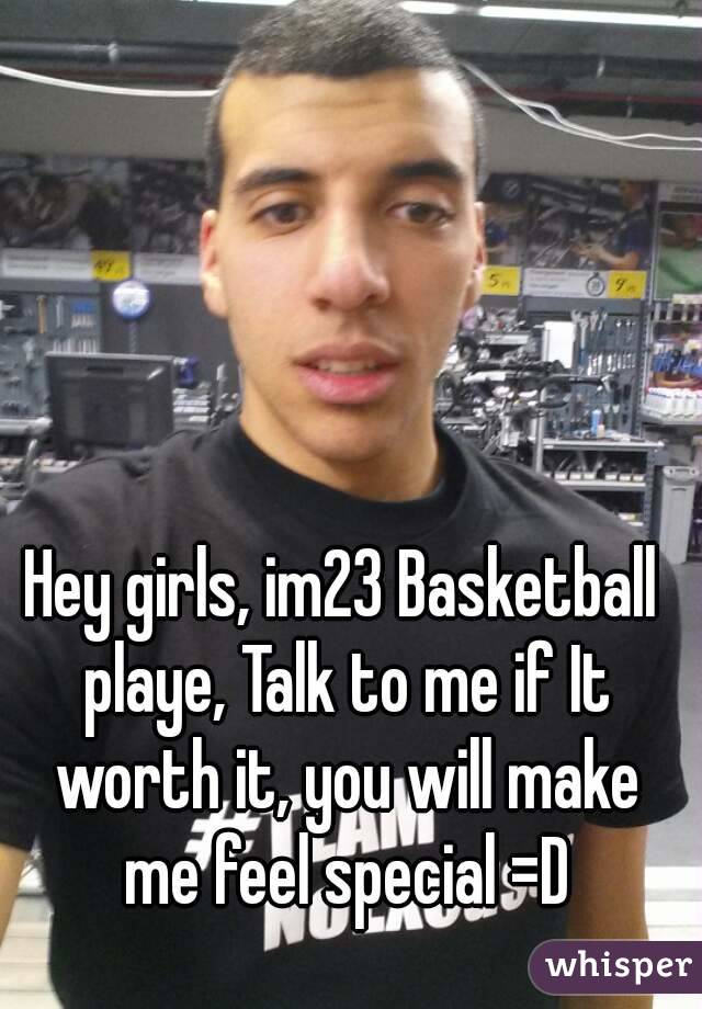 Hey girls, im23 Basketball playe, Talk to me if It worth it, you will make me feel special =D
