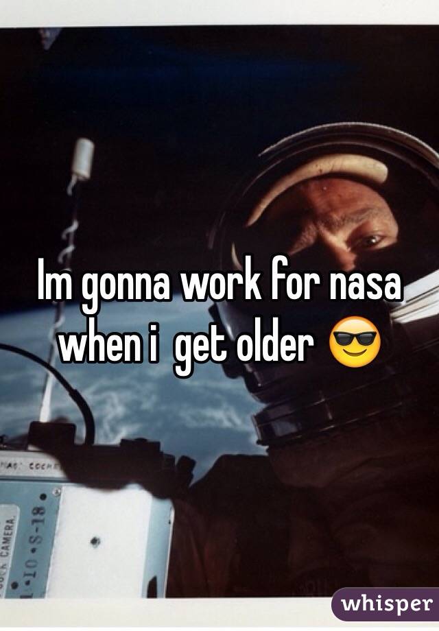 Im gonna work for nasa when i  get older 😎