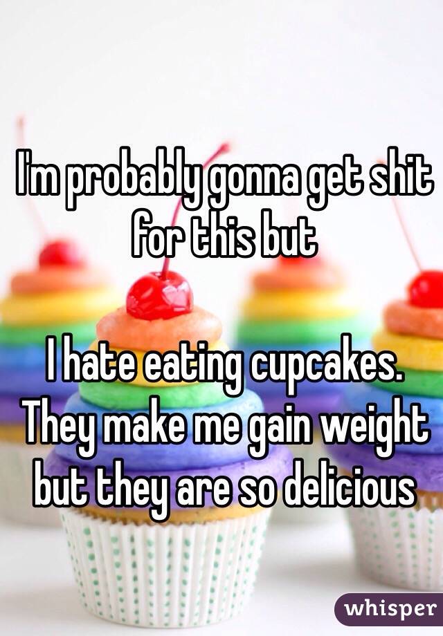 I'm probably gonna get shit for this but 

I hate eating cupcakes. They make me gain weight but they are so delicious