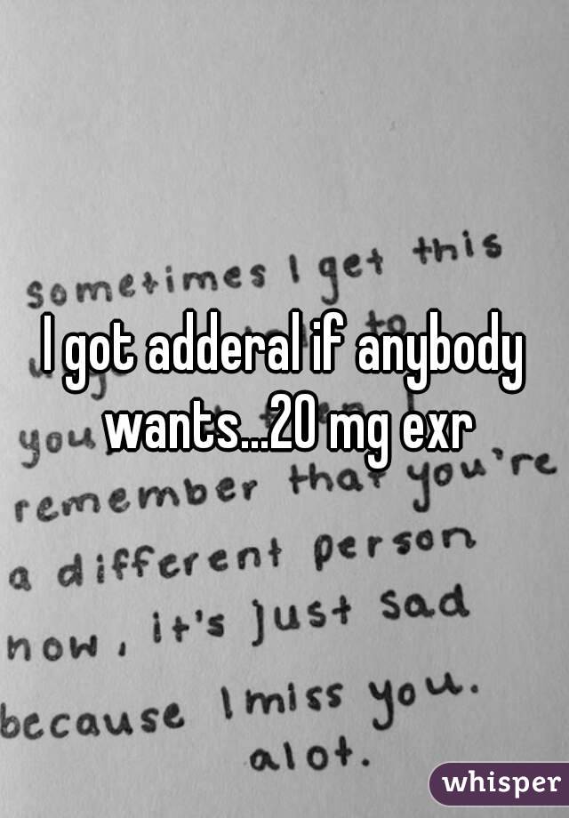 I got adderal if anybody wants...20 mg exr