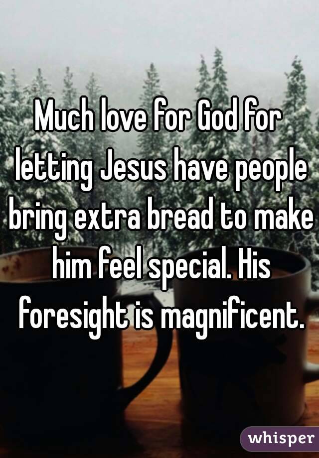 Much love for God for letting Jesus have people bring extra bread to make him feel special. His foresight is magnificent.