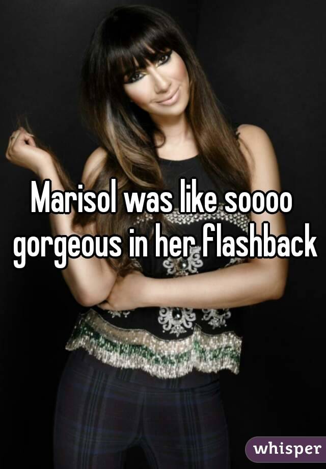 Marisol was like soooo gorgeous in her flashback